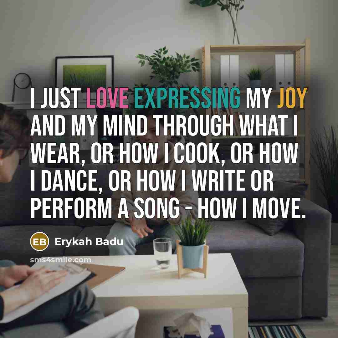“I just love expressing my joy and my mind through what I wear, or how I cook, or how I dance, or how I write or perform a song - how I move.” quote by Erykah Badu