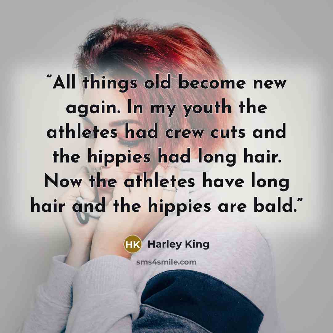 “All things old become new again. In my youth the athletes had crew cuts and the hippies had long hair. Now the athletes have long hair and the hippies are bald.” quote by Harley King