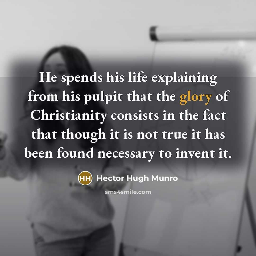 “He spends his life explaining from his pulpit that the glory of Christianity consists in the fact that though it is not true it has been found necessary to invent it.” quote by Hector Hugh Munro