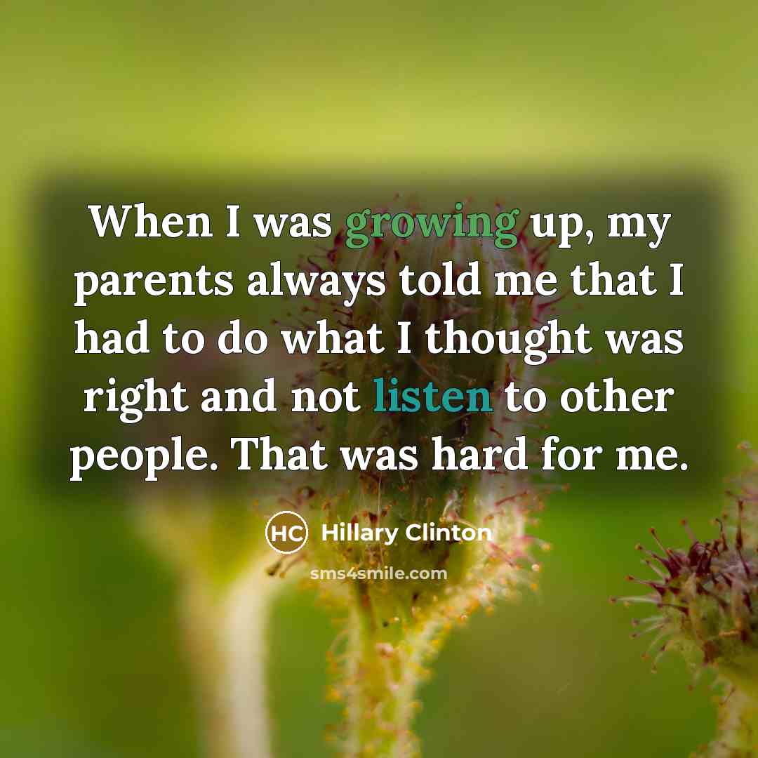 “When I was growing up, my parents always told me that I had to do what I thought was right and not listen to other people. That was hard for me.” quote by Hillary Clinton
