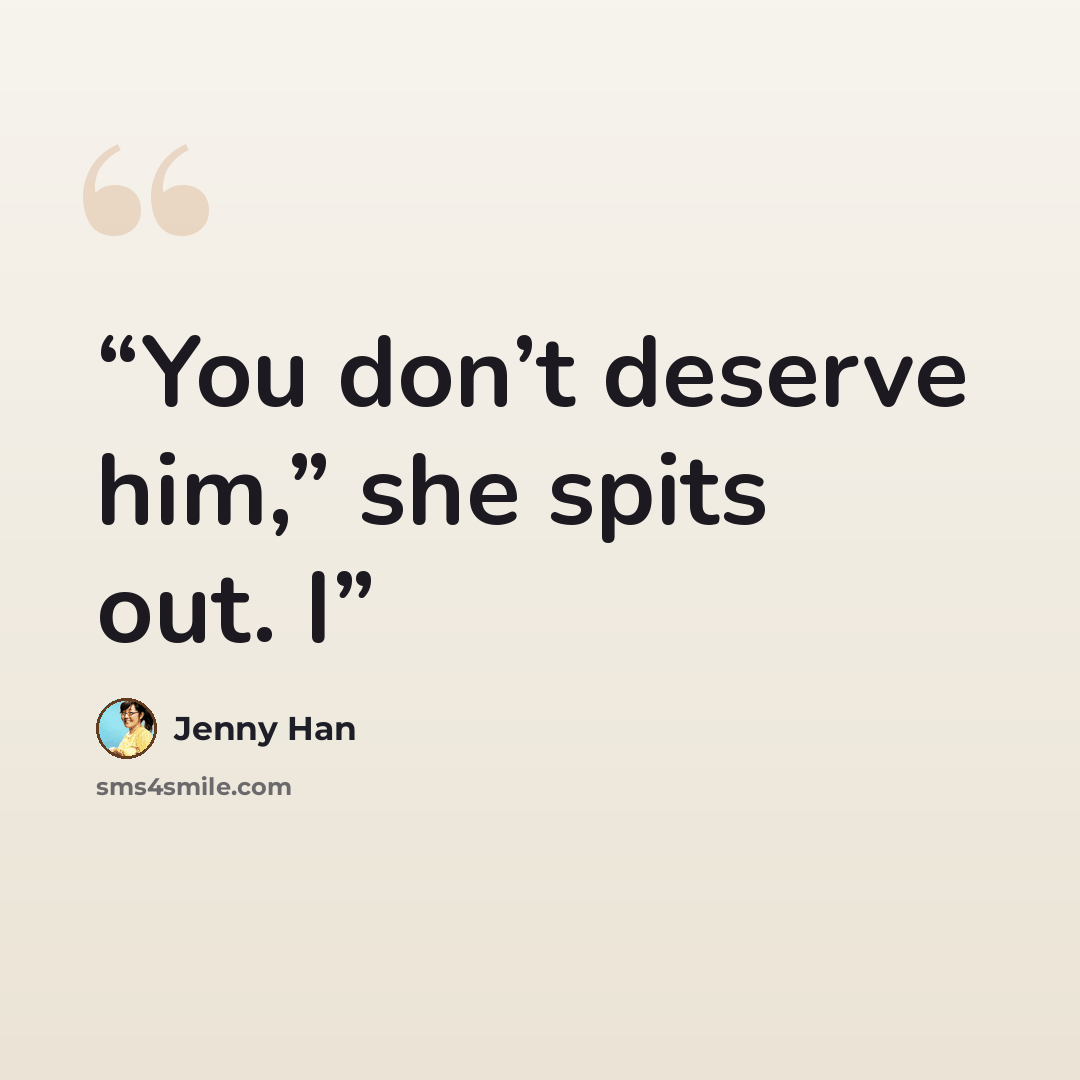 “You don’t deserve him,” she spits out. I” quote by Jenny Han