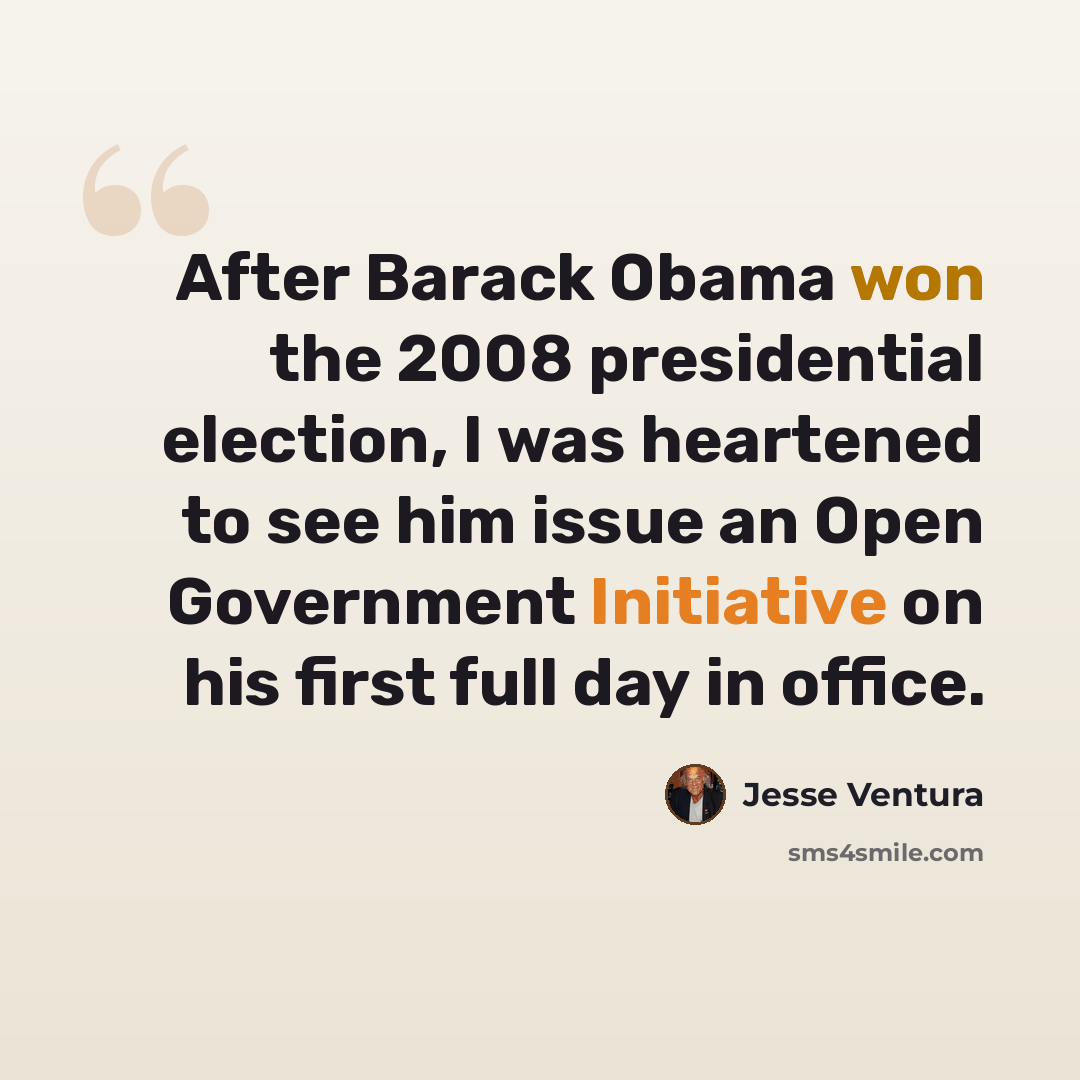 “After Barack Obama won the 2008 presidential election, I was heartened to see him issue an Open Government Initiative on his first full day in office.” quote by Jesse Ventura