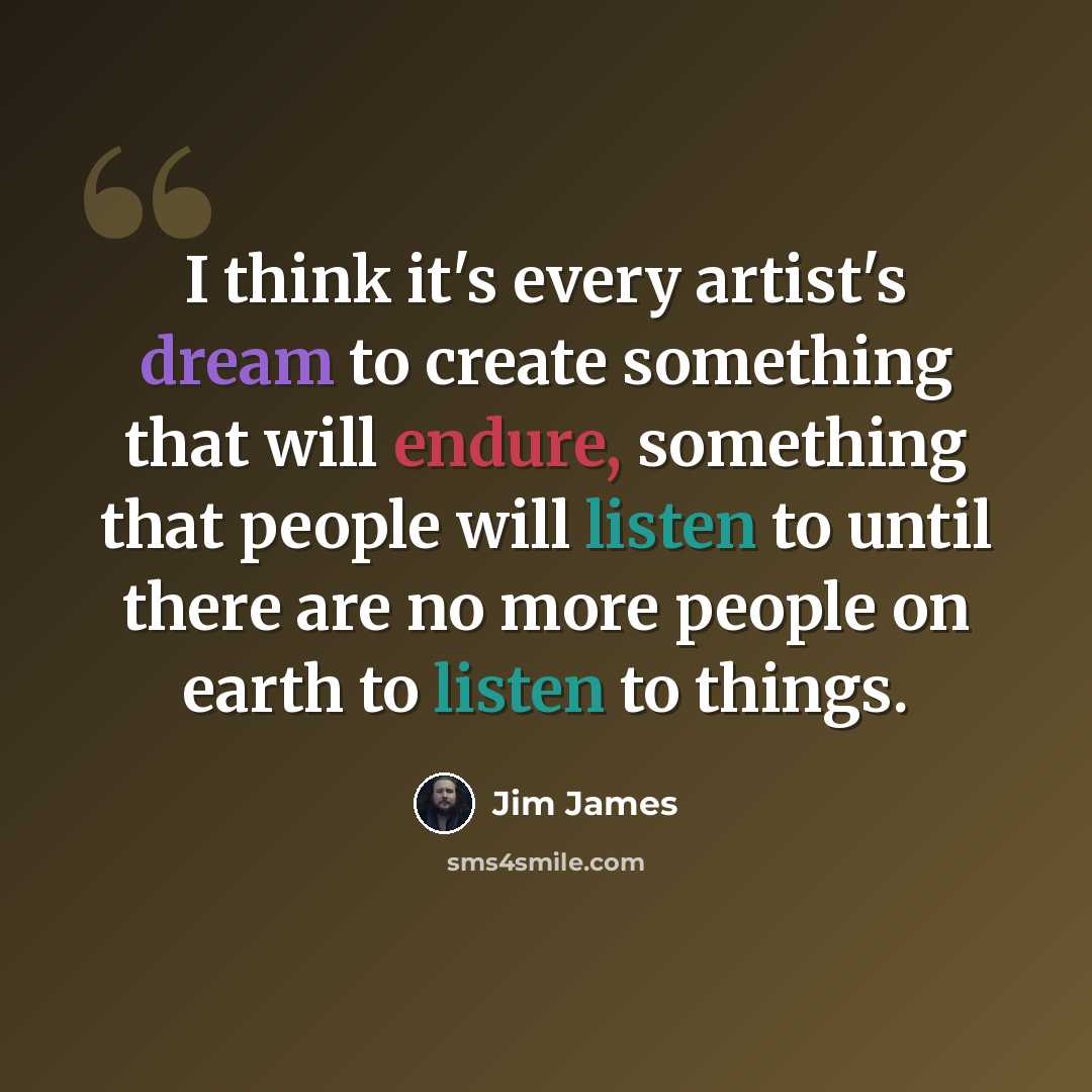 “I think it's every artist's dream to create something that will endure, something that people will listen to until there are no more people on earth to listen to things.” quote by Jim James