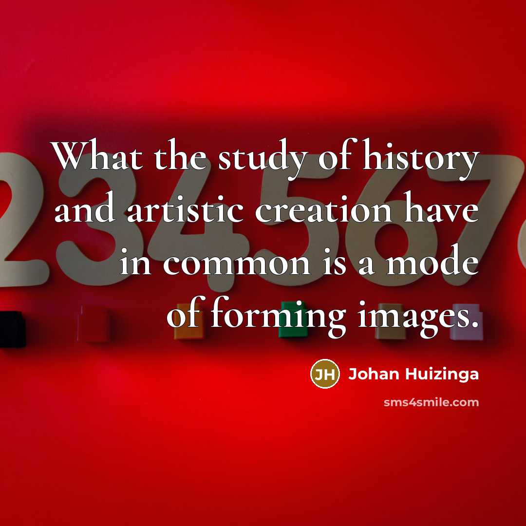 “What the study of history and artistic creation have in common is a mode of forming images.” quote by Johan Huizinga