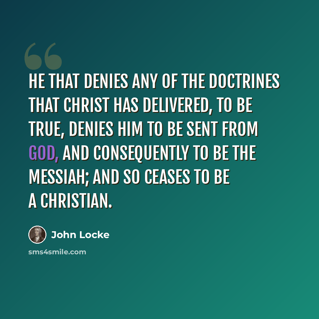 “He that denies any of the doctrines that Christ has delivered, to be true, denies him to be sent from God, and consequently to be the Messiah; and so ceases to be a Christian.” quote by John Locke