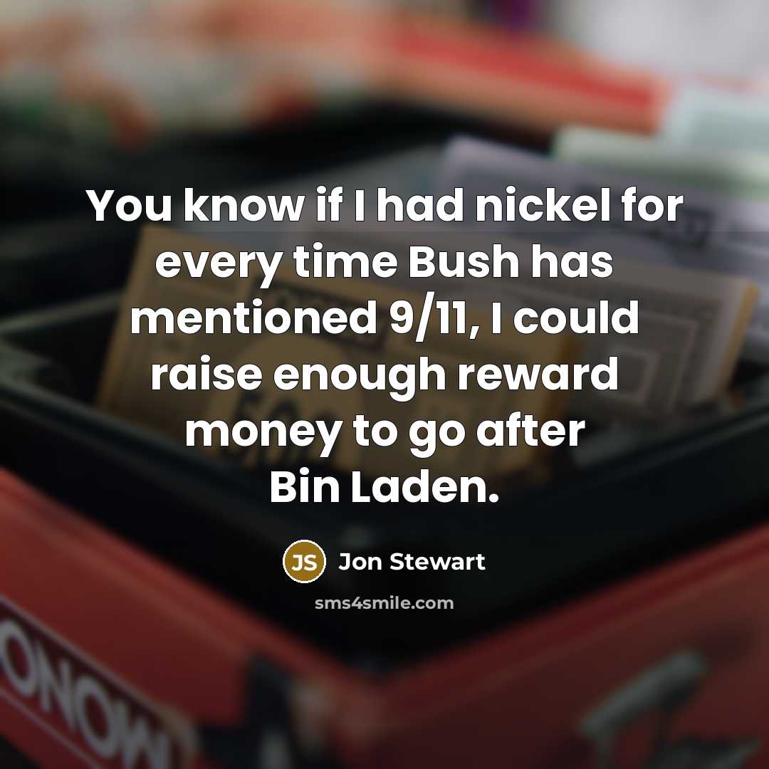 “You know if I had nickel for every time Bush has mentioned 9/11, I could raise enough reward money to go after Bin Laden.” quote by Jon Stewart