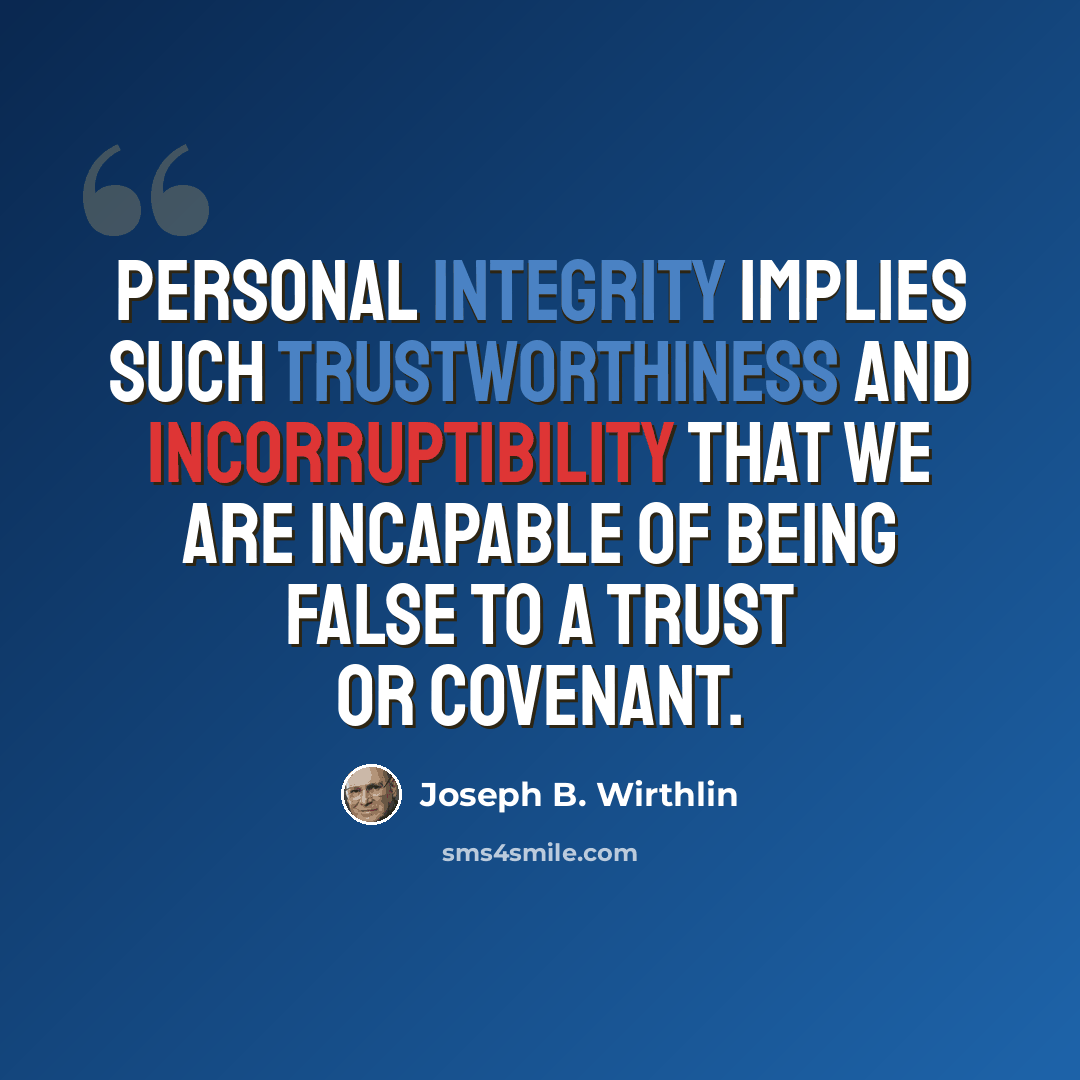 “Personal integrity implies such trustworthiness and incorruptibility that we are incapable of being false to a trust or covenant.” quote by Joseph B. Wirthlin