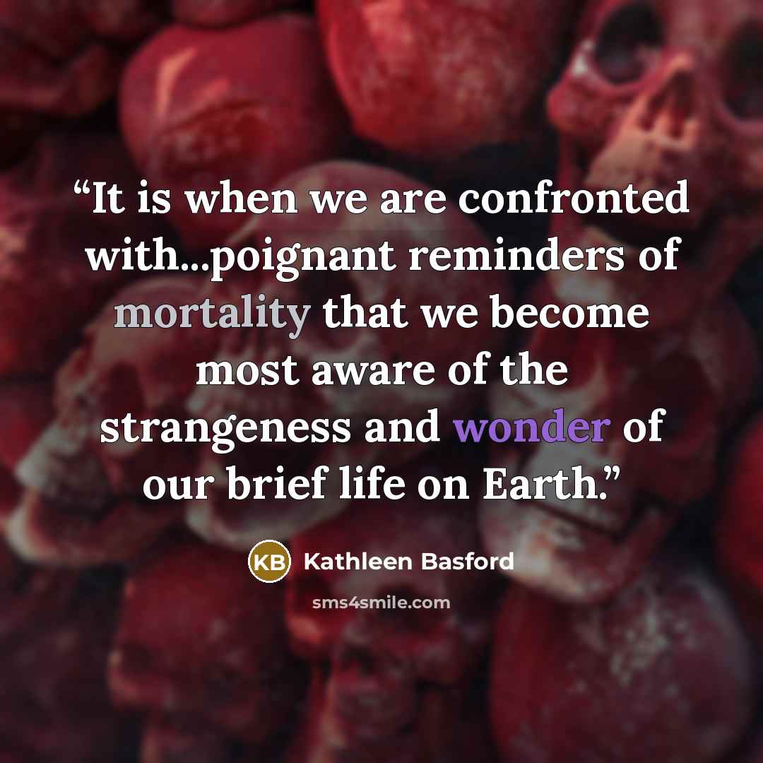 “It is when we are confronted with...poignant reminders of mortality that we become most aware of the strangeness and wonder of our brief life on Earth.” quote by Kathleen Basford