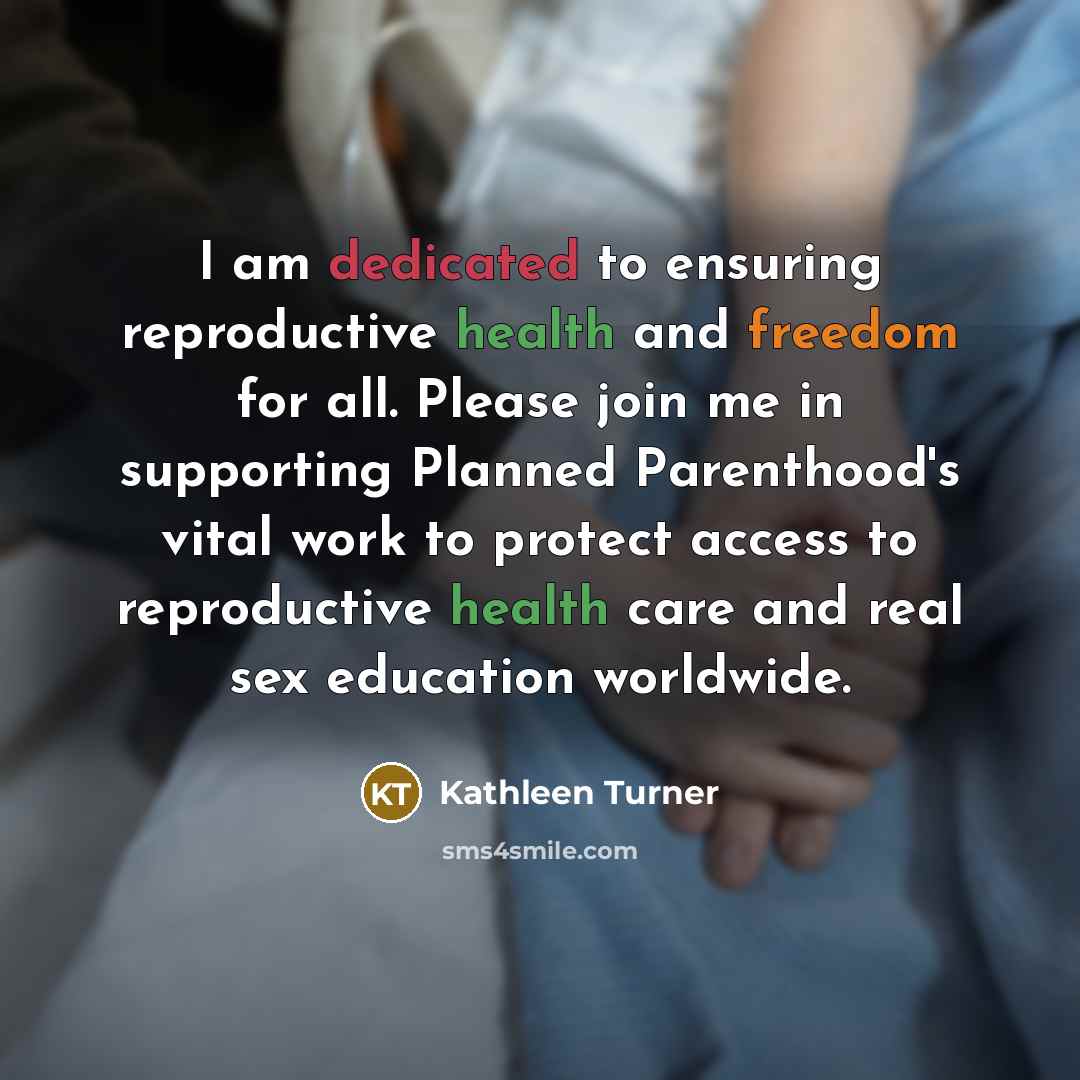 “I am dedicated to ensuring reproductive health and freedom for all. Please join me in supporting Planned Parenthood's vital work to protect access to reproductive health care and real sex education worldwide.” quote by Kathleen Turner