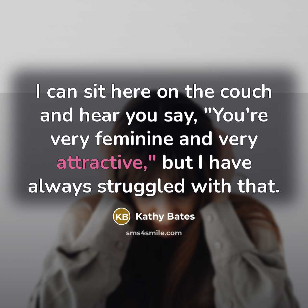 “I can sit here on the couch and hear you say, "You're very feminine and very attractive," but I have always struggled with that.” quote by Kathy Bates