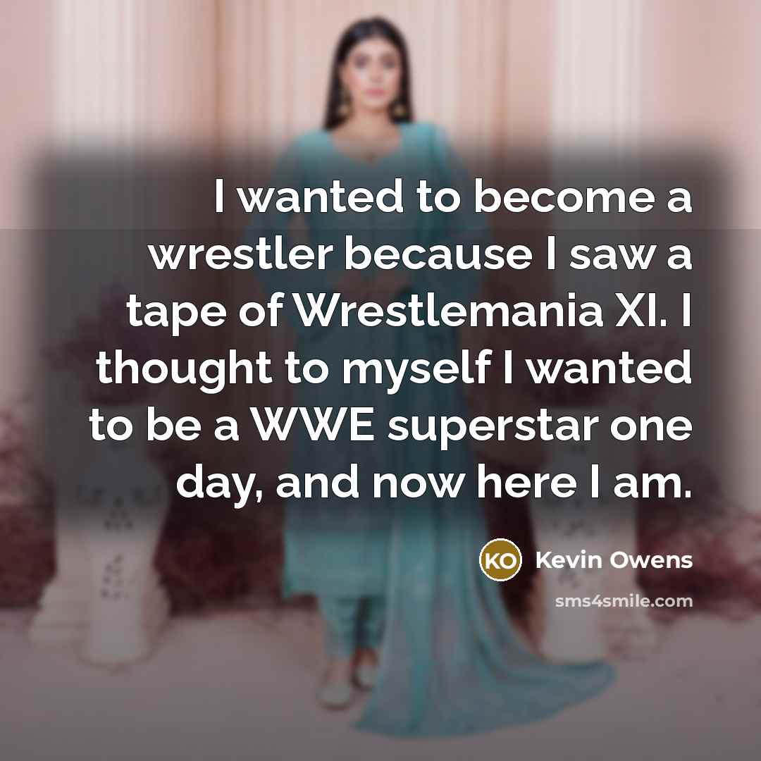 “I wanted to become a wrestler because I saw a tape of Wrestlemania XI. I thought to myself I wanted to be a WWE superstar one day, and now here I am.” quote by Kevin Owens