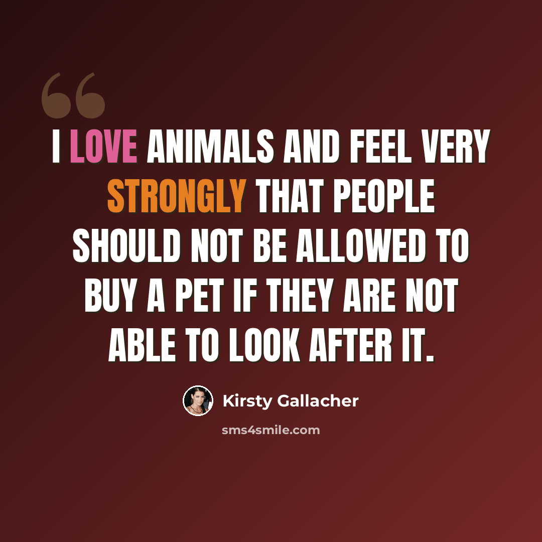“I love animals and feel very strongly that people should not be allowed to buy a pet if they are not able to look after it.” quote by Kirsty Gallacher