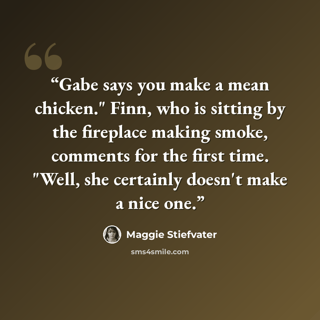 “Gabe says you make a mean chicken." Finn, who is sitting by the fireplace making smoke, comments for the first time. "Well, she certainly doesn't make a nice one.” quote by Maggie Stiefvater