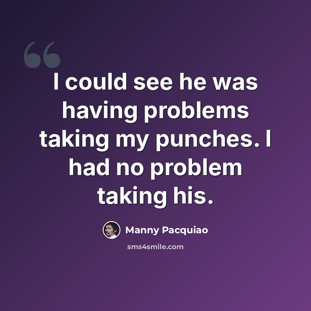 “I could see he was having problems taking my punches. I had no problem taking his.” quote by Manny Pacquiao