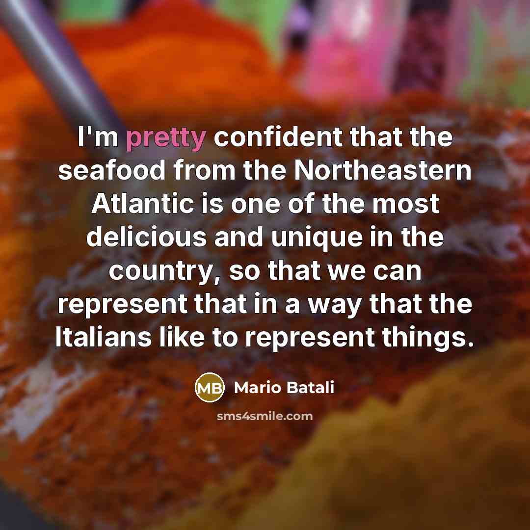 “I'm pretty confident that the seafood from the Northeastern Atlantic is one of the most delicious and unique in the country, so that we can represent that in a way that the Italians like to represent things.” quote by Mario Batali