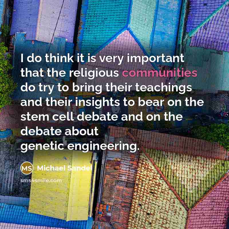 “I do think it is very important that the religious communities do try to bring their teachings and their insights to bear on the stem cell debate and on the debate about genetic engineering.” quote by Michael Sandel