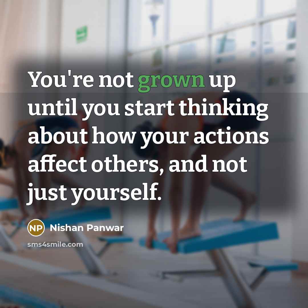 “You're not grown up until you start thinking about how your actions affect others, and not just yourself.” quote by Nishan Panwar