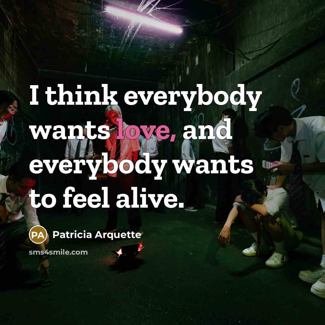 “I think everybody wants love, and everybody wants to feel alive.” quote by Patricia Arquette
