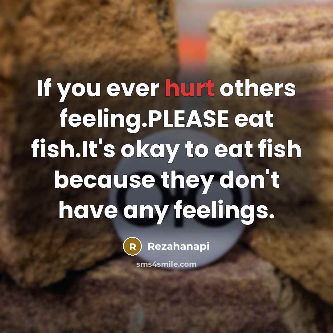 “If you ever hurt others feeling.PLEASE eat fish.It's okay to eat fish because they don't have any feelings.” quote by Rezahanapi