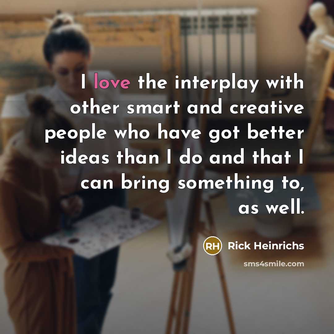 “I love the interplay with other smart and creative people who have got better ideas than I do and that I can bring something to, as well.” quote by Rick Heinrichs