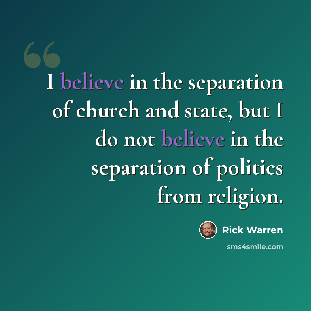 “I believe in the separation of church and state, but I do not believe in the separation of politics from religion.” quote by Rick Warren