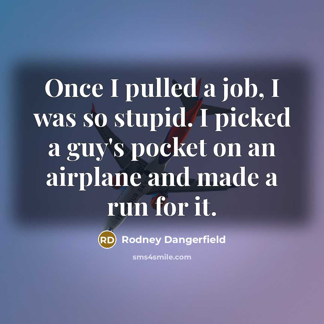 “Once I pulled a job, I was so stupid. I picked a guy's pocket on an airplane and made a run for it.” quote by Rodney Dangerfield