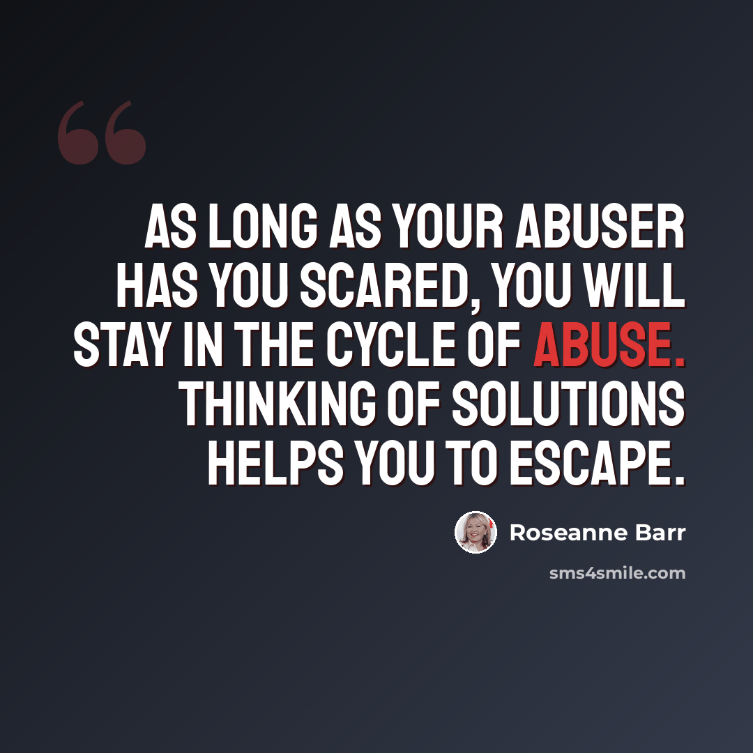 “As long as your abuser has you scared, you will stay in the cycle of abuse. Thinking of solutions helps you to escape.” quote by Roseanne Barr