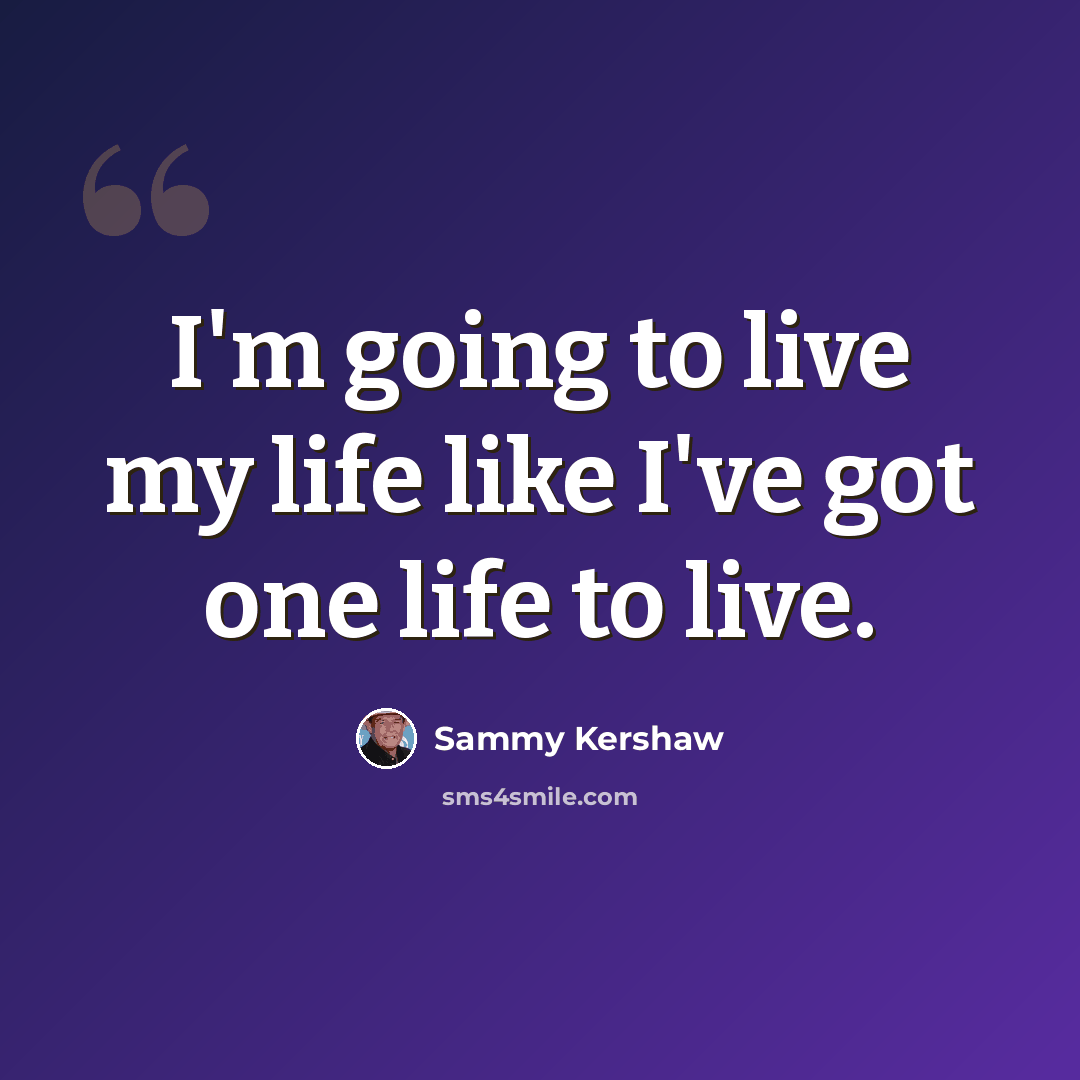 “I'm going to live my life like I've got one life to live.” quote by Sammy Kershaw