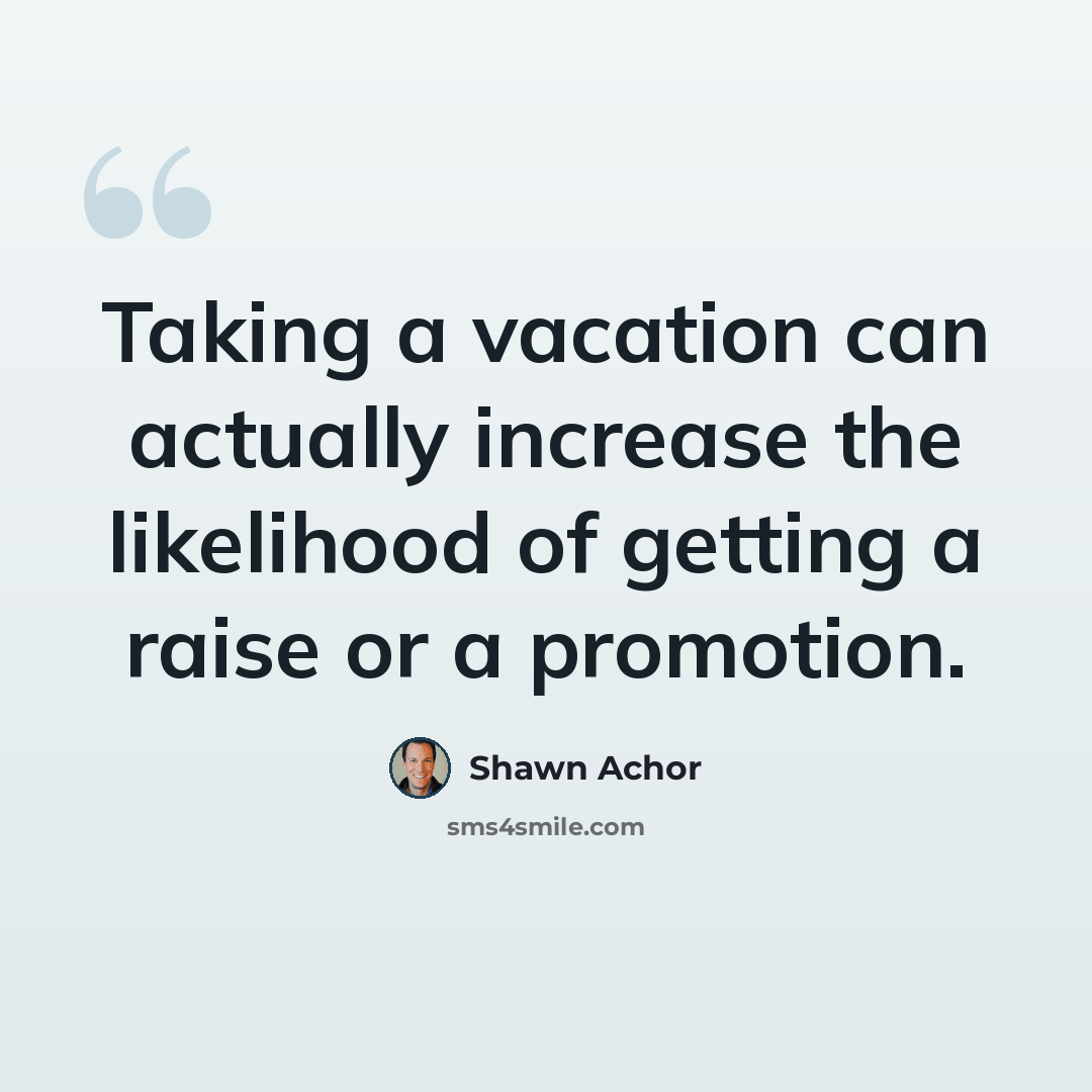 “Taking a vacation can actually increase the likelihood of getting a raise or a promotion.” quote by Shawn Achor