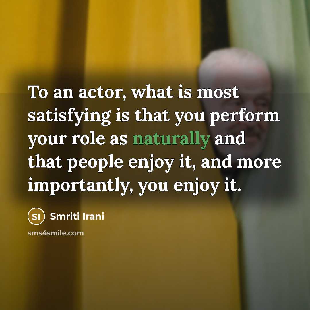 “To an actor, what is most satisfying is that you perform your role as naturally and that people enjoy it, and more importantly, you enjoy it.” quote by Smriti Irani