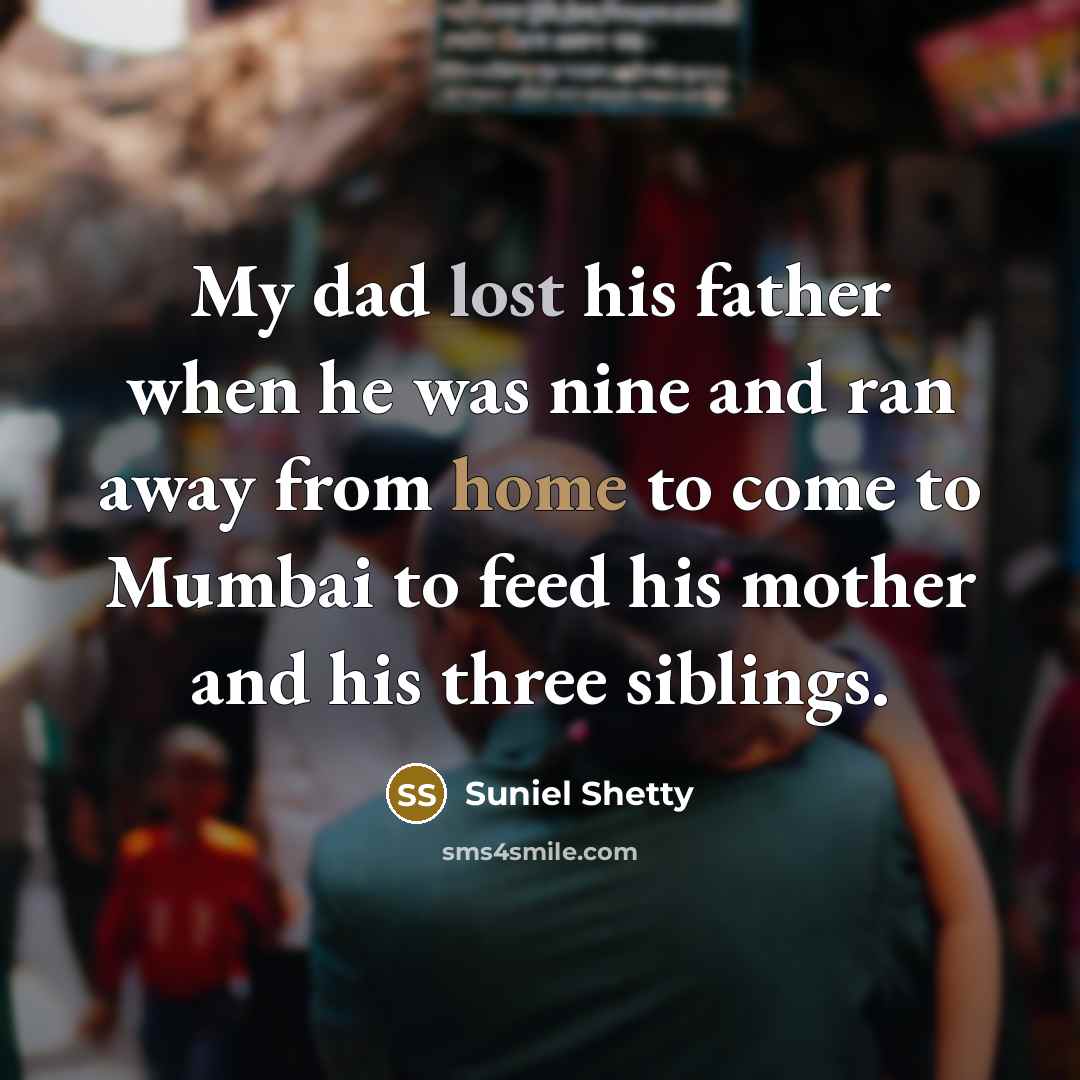 “My dad lost his father when he was nine and ran away from home to come to Mumbai to feed his mother and his three siblings.” quote by Suniel Shetty