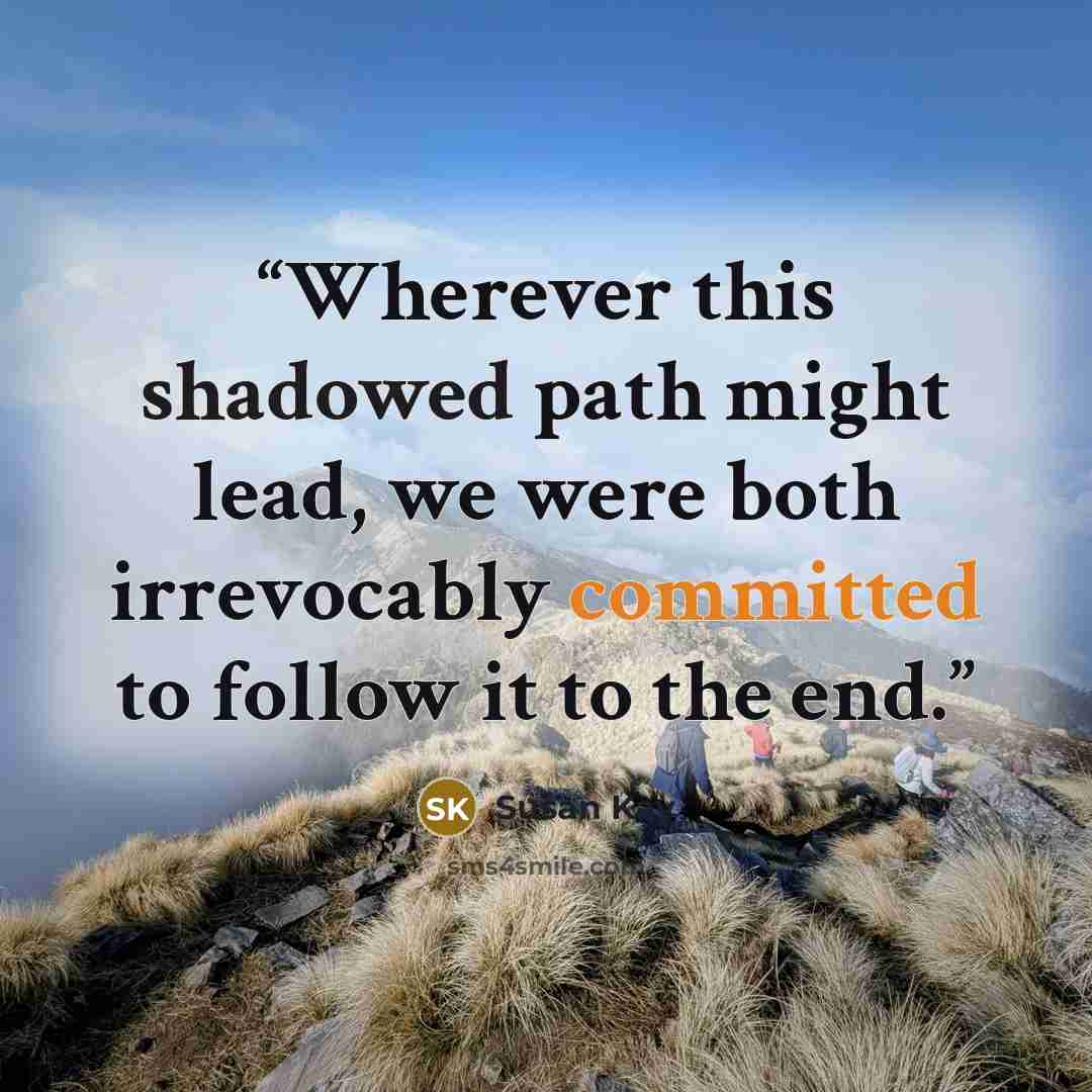 “Wherever this shadowed path might lead, we were both irrevocably committed to follow it to the end.” quote by Susan Kay