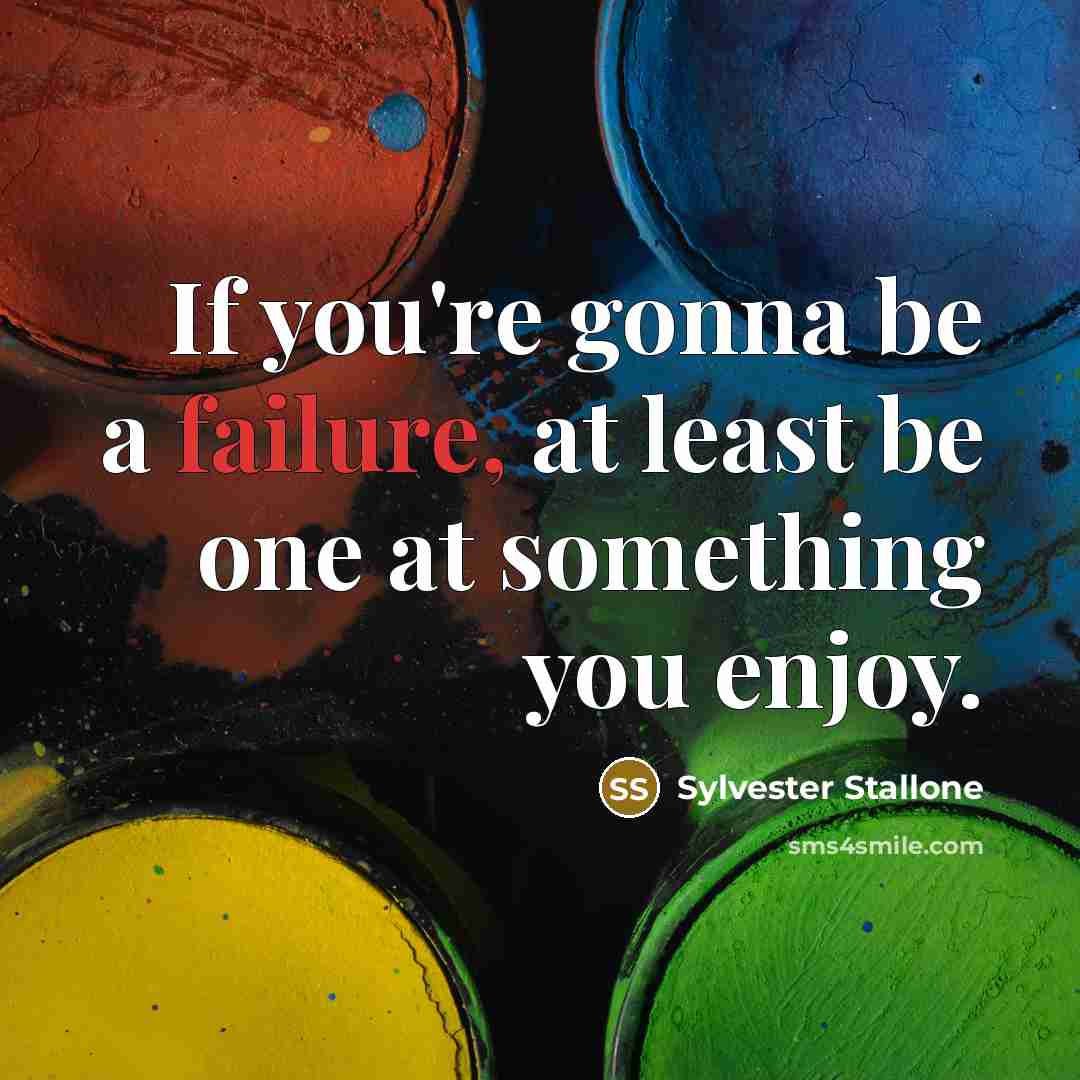 “If you're gonna be a failure, at least be one at something you enjoy.” quote by Sylvester Stallone