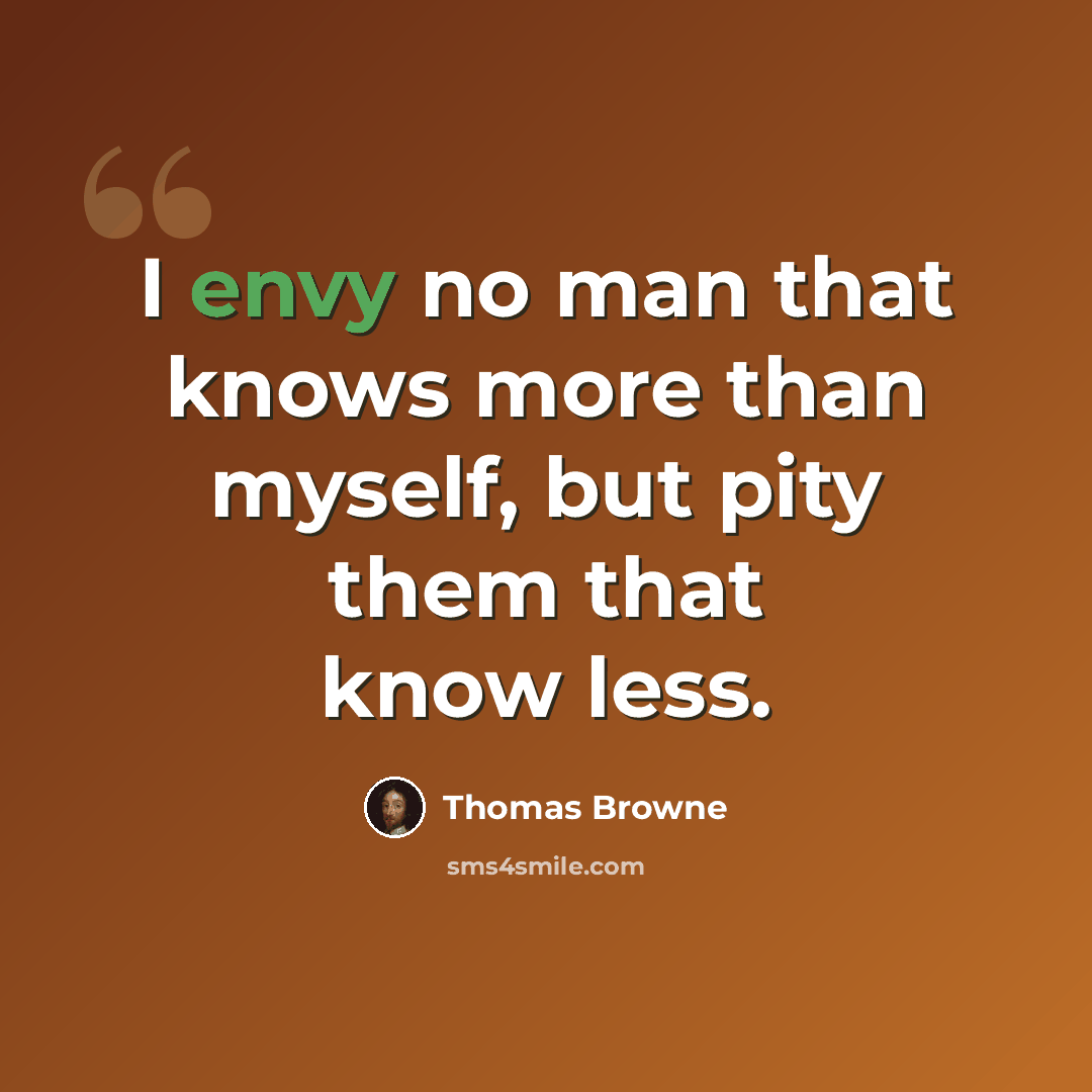 “I envy no man that knows more than myself, but pity them that know less.” quote by Thomas Browne