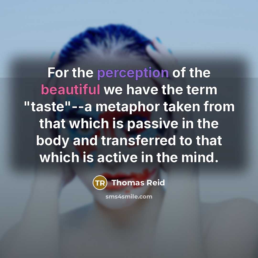 “For the perception of the beautiful we have the term "taste"--a metaphor taken from that which is passive in the body and transferred to that which is active in the mind.” quote by Thomas Reid