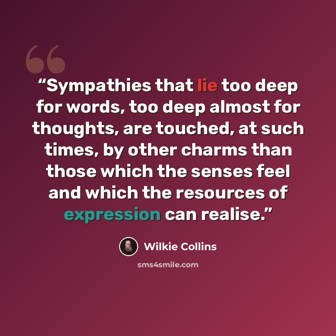 “Sympathies that lie too deep for words, too deep almost for thoughts, are touched, at such times, by other charms than those which the senses feel and which the resources of expression can realise.” quote by Wilkie Collins
