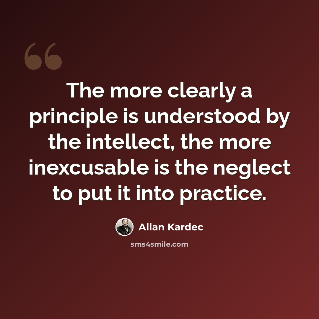 “The more clearly a principle is understood by the intellect, the more inexcusable is the neglect to put it into practice.” quote by Allan Kardec
