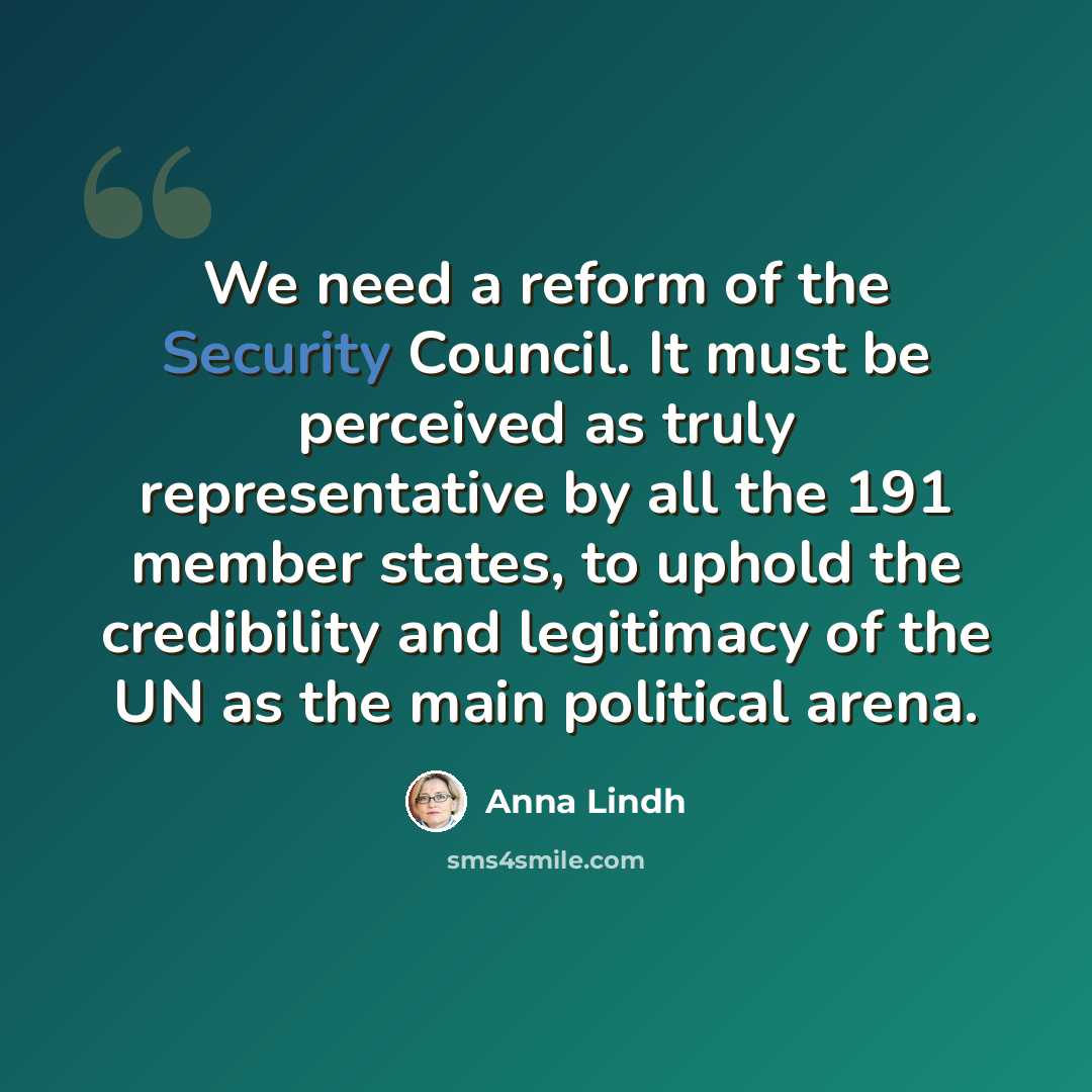 “We need a reform of the Security Council. It must be perceived as truly representative by all the 191 member states, to uphold the credibility and legitimacy of the UN as the main political arena.” quote by Anna Lindh