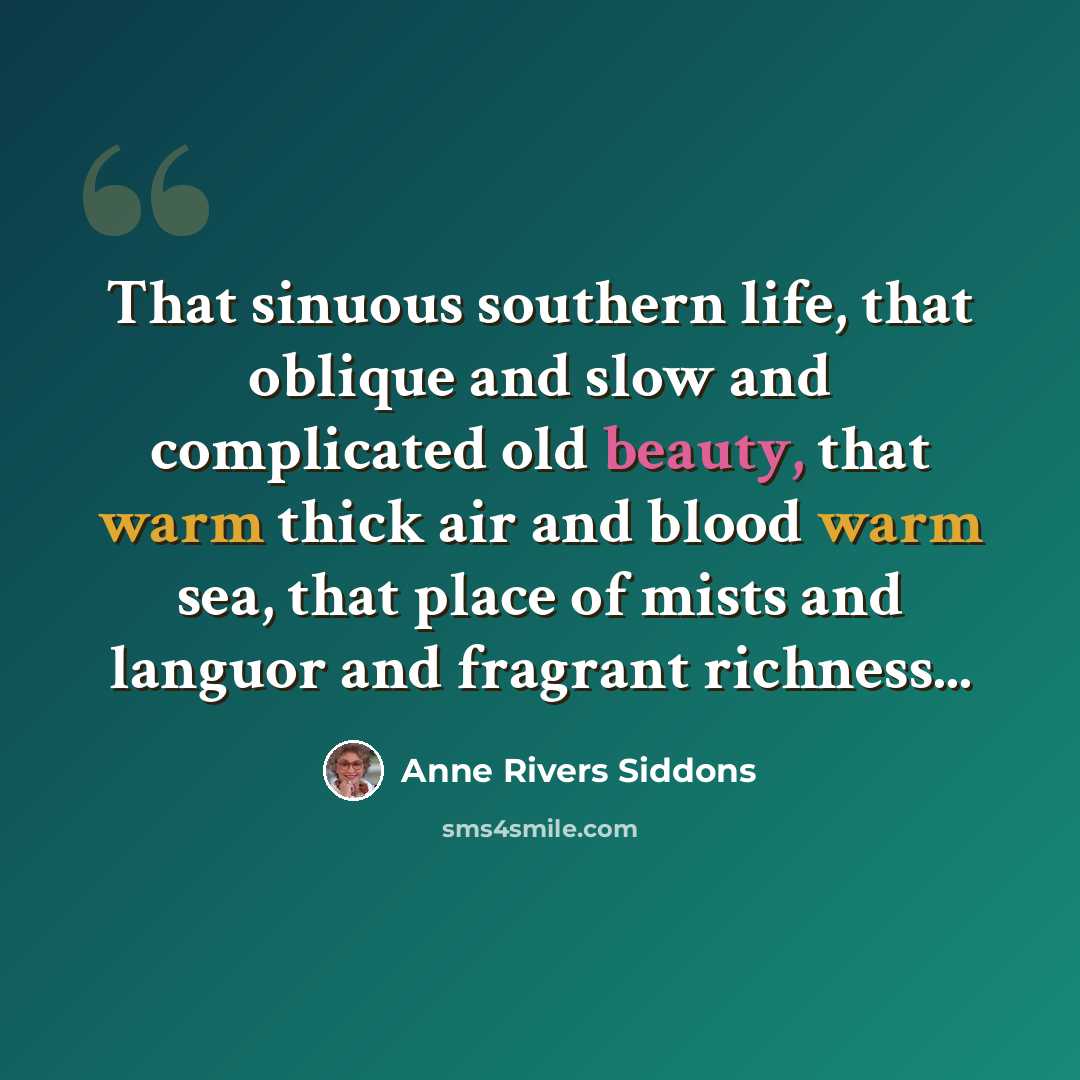 “That sinuous southern life, that oblique and slow and complicated old beauty, that warm thick air and blood warm sea, that place of mists and languor and fragrant richness...” quote by Anne Rivers Siddons
