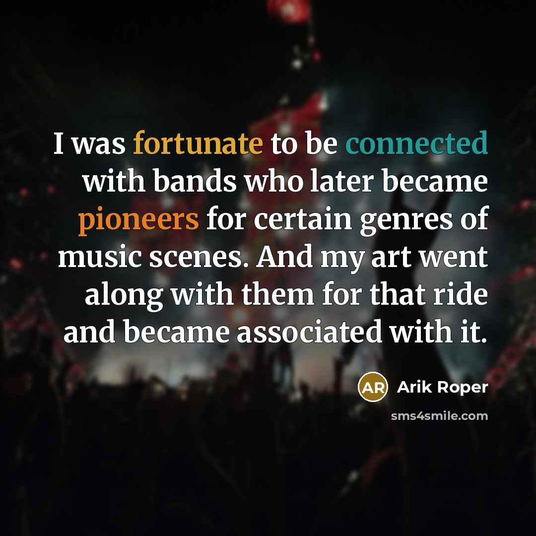 “I was fortunate to be connected with bands who later became pioneers for certain genres of music scenes. And my art went along with them for that ride and became associated with it.” quote by Arik Roper