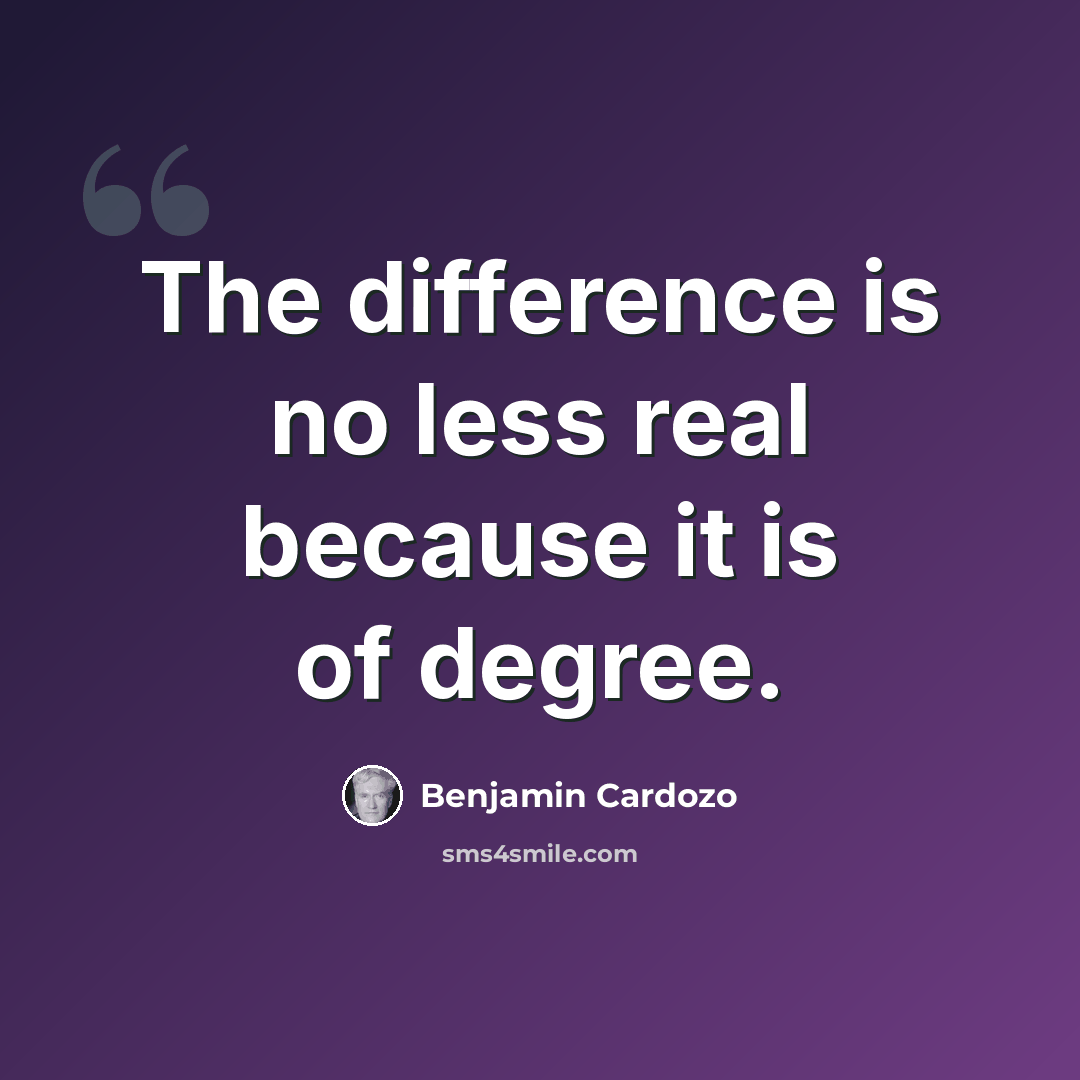 “The difference is no less real because it is of degree.” quote by Benjamin Cardozo
