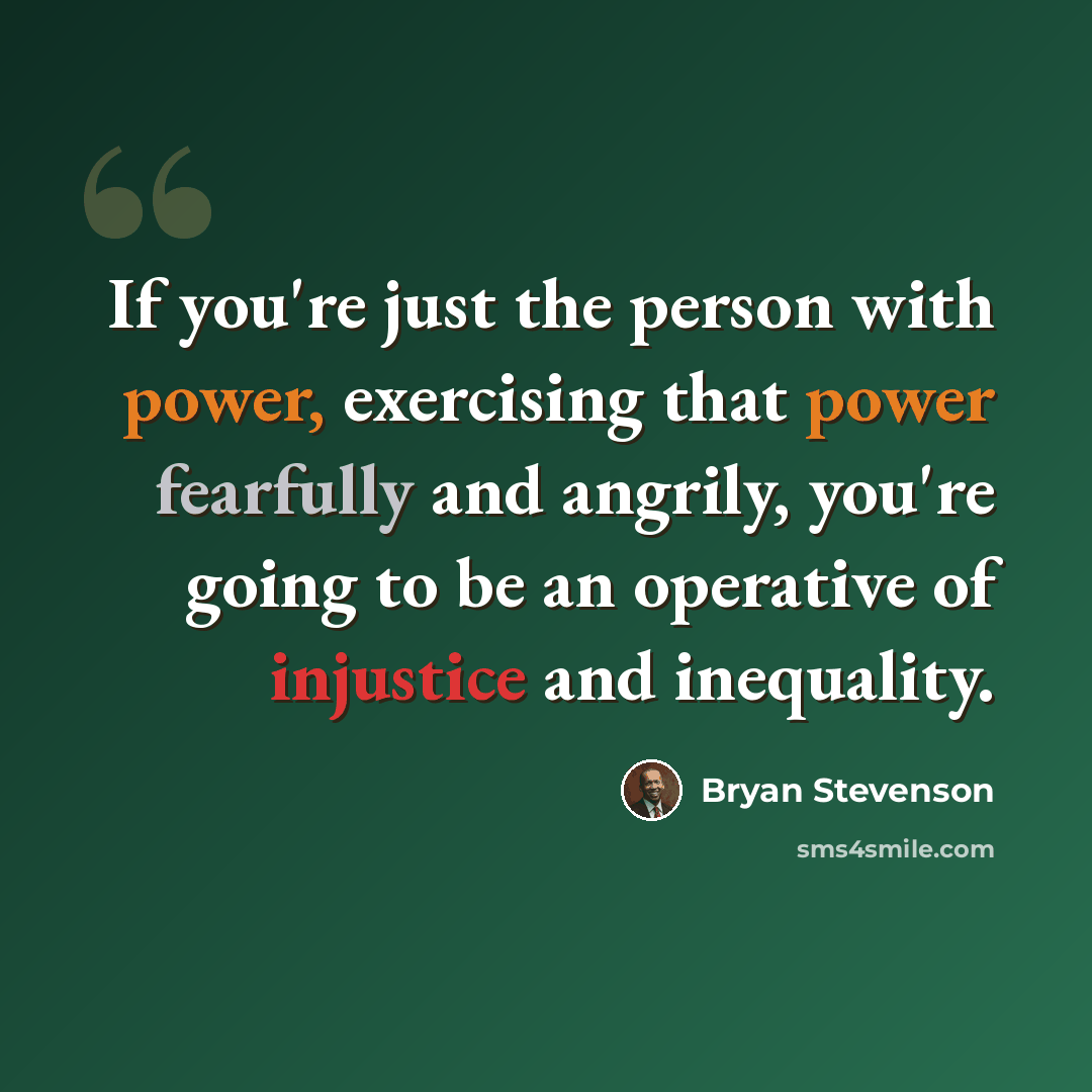 “If you're just the person with power, exercising that power fearfully and angrily, you're going to be an operative of injustice and inequality.” quote by Bryan Stevenson