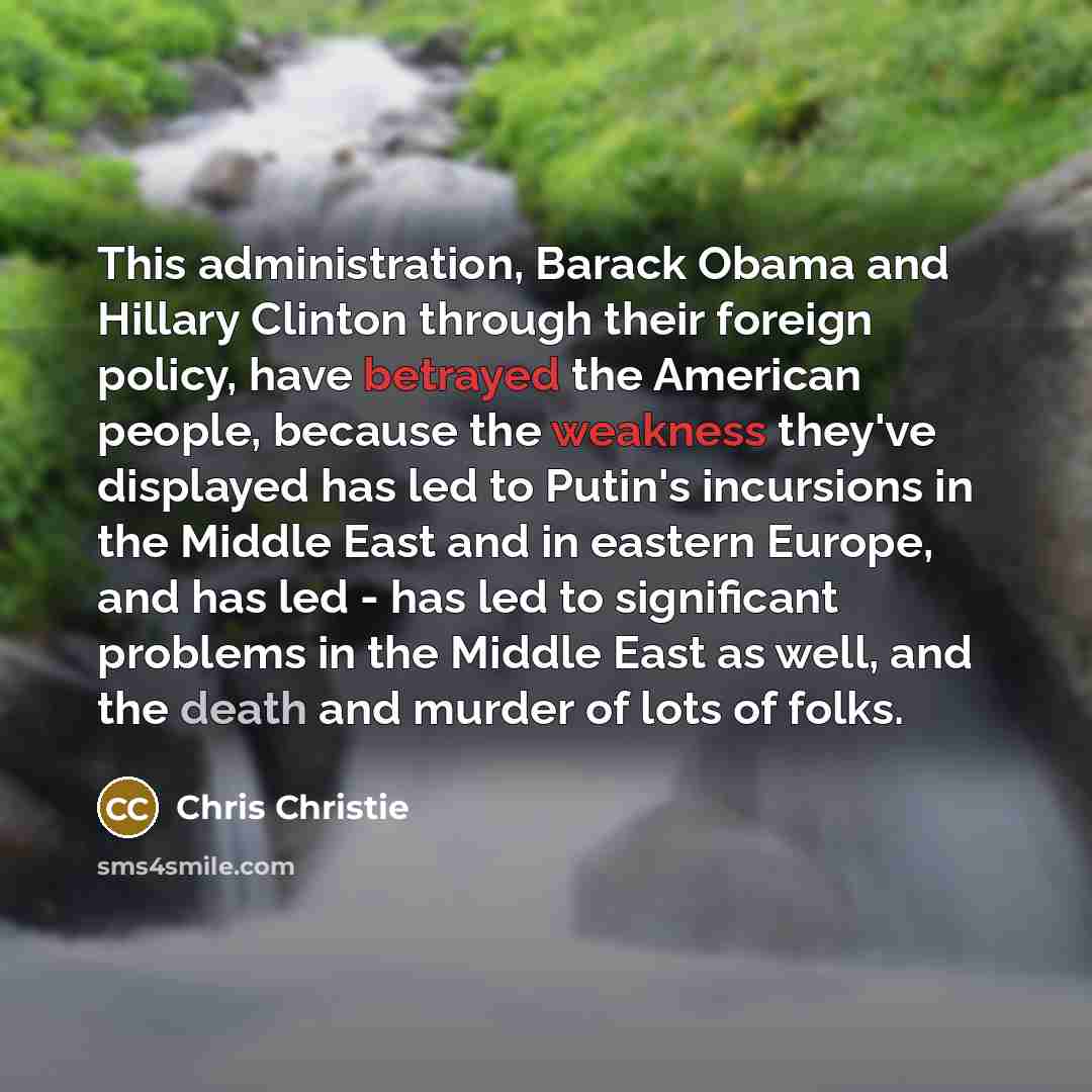 “This administration, Barack Obama and Hillary Clinton through their foreign policy, have betrayed the American people, because the weakness they've displayed has led to Putin's incursions in the Middle East and in eastern Europe, and has led - has led to significant problems in the Middle East as…” quote by Chris Christie