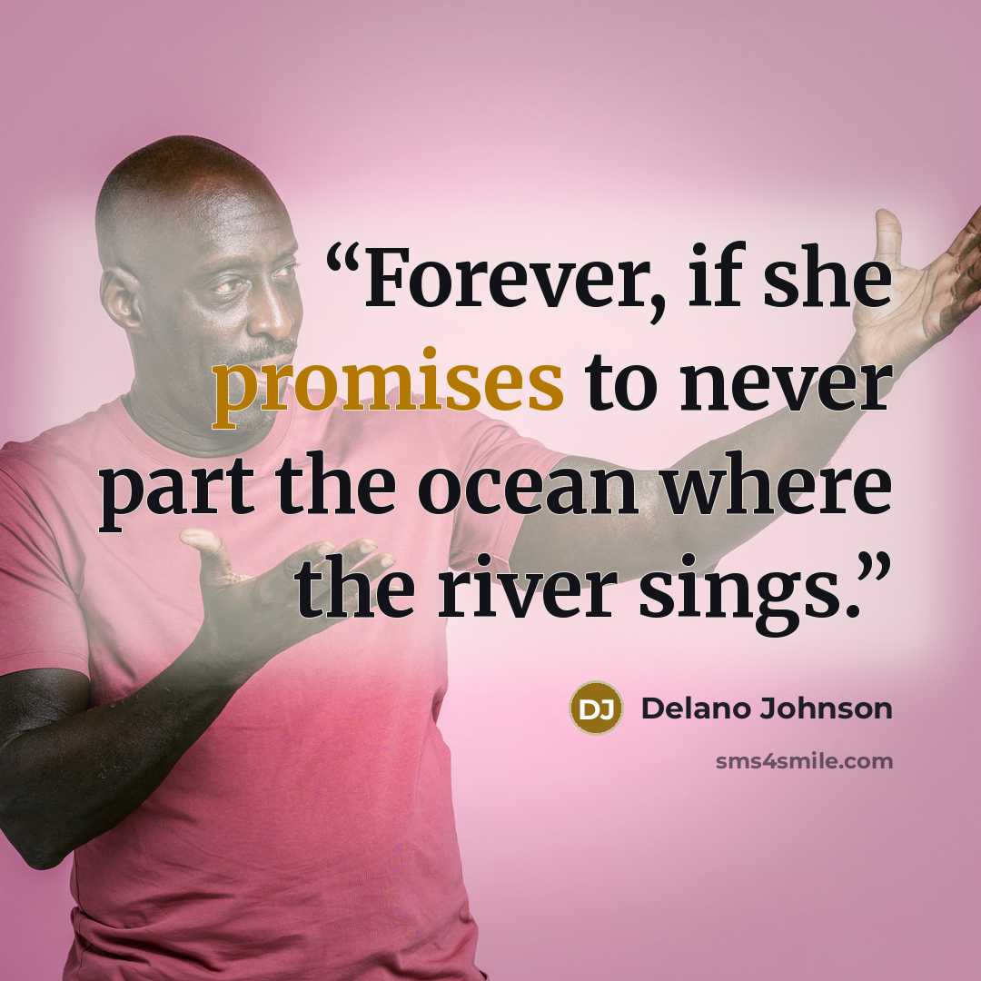 “Forever, if she promises to never part the ocean where the river sings.” quote by Delano Johnson