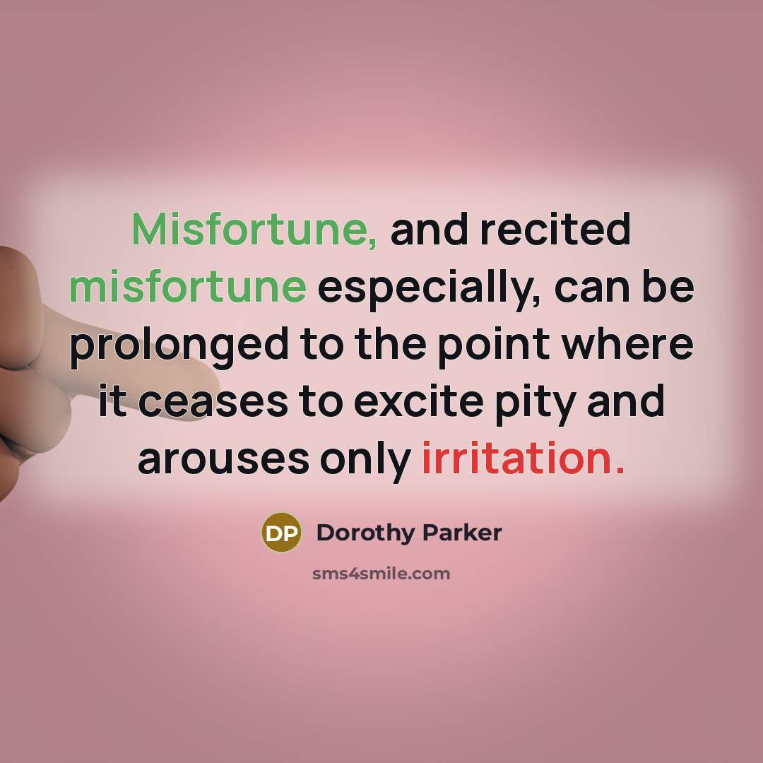 “Misfortune, and recited misfortune especially, can be prolonged to the point where it ceases to excite pity and arouses only irritation.” quote by Dorothy Parker