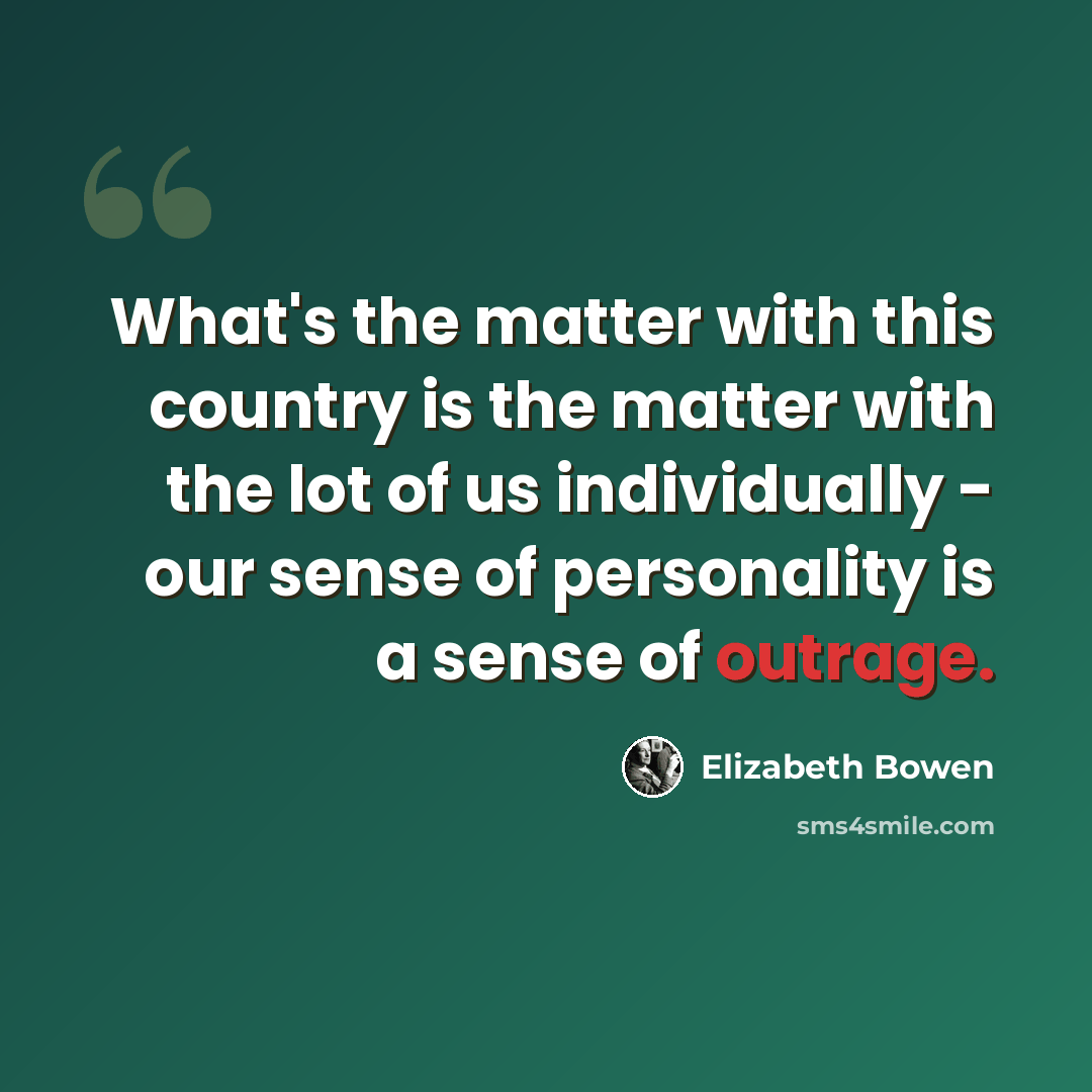 “What's the matter with this country is the matter with the lot of us individually - our sense of personality is a sense of outrage.” quote by Elizabeth Bowen