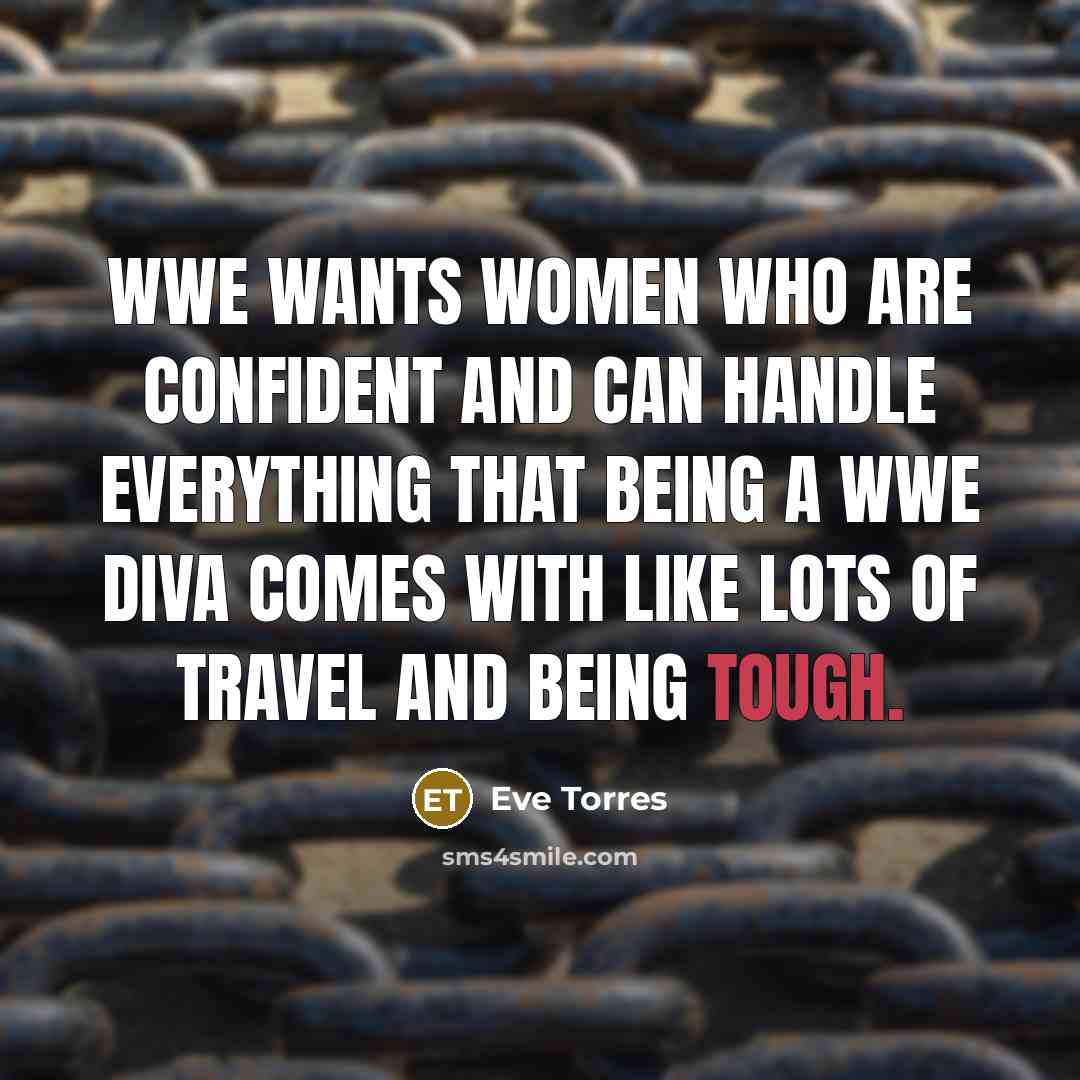 “WWE wants women who are confident and can handle everything that being a WWE Diva comes with like lots of travel and being tough.” quote by Eve Torres