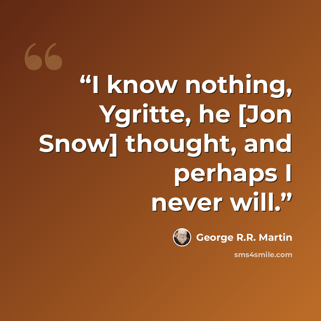 “I know nothing, Ygritte, he [Jon Snow] thought, and perhaps I never will.” quote by George R.R. Martin