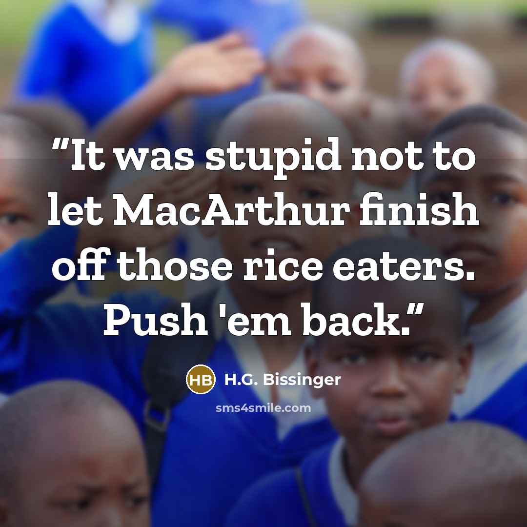 “It was stupid not to let MacArthur finish off those rice eaters. Push 'em back.” quote by H.G. Bissinger