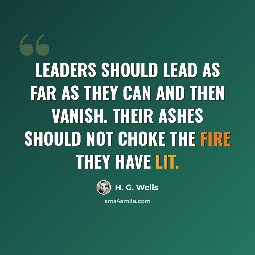 “Leaders should lead as far as they can and then vanish. Their ashes should not choke the fire they have lit.” quote by H. G. Wells